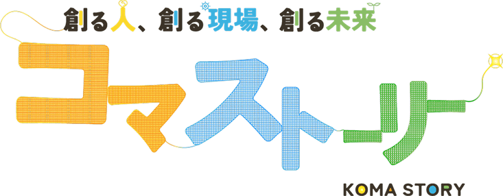 創る人、創る現場、創る未来 コマストーリー
