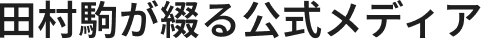 田村駒が綴る公式メディア